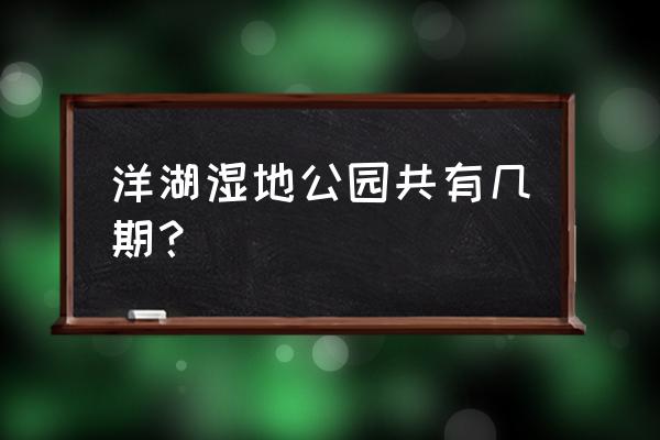 长沙洋湖垸湿地公园 洋湖湿地公园共有几期？