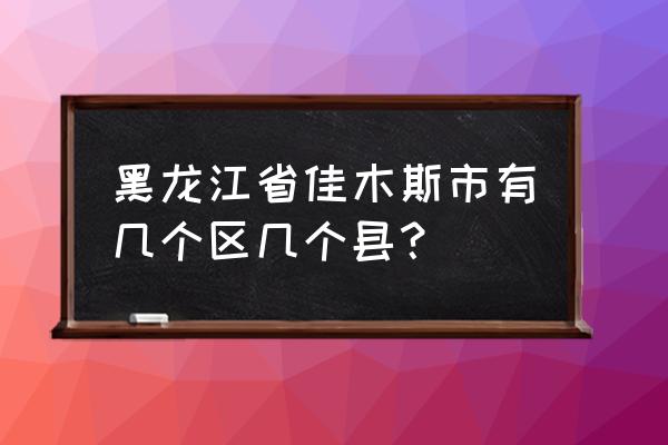 黑龙江省佳木斯市有几个县 黑龙江省佳木斯市有几个区几个县？