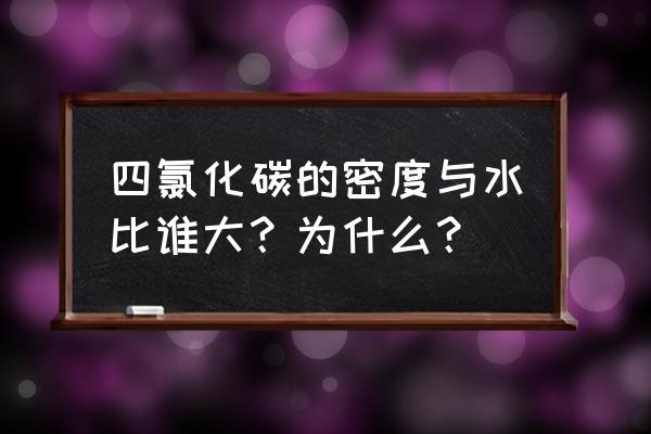 四氯化碳的密度大于水吗 四氯化碳的密度与水比谁大？为什么？