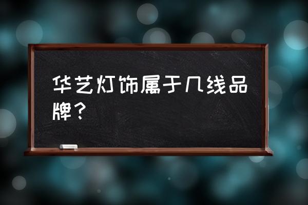 华艺灯饰是品牌吗 华艺灯饰属于几线品牌？