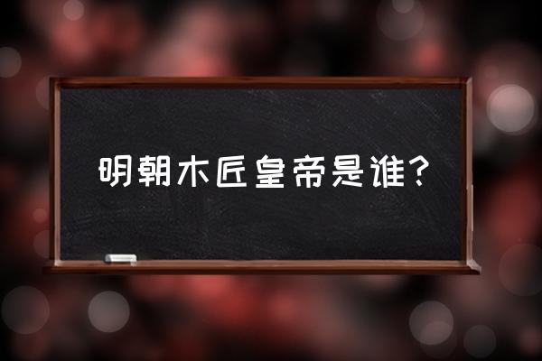 明朝木匠皇帝 明朝木匠皇帝是谁？