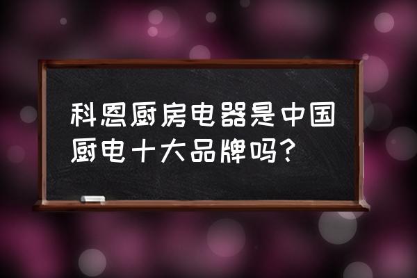 科恩厨房电器是十大品牌吗 科恩厨房电器是中国厨电十大品牌吗？