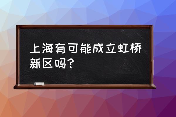 虹桥新区完了 上海有可能成立虹桥新区吗？