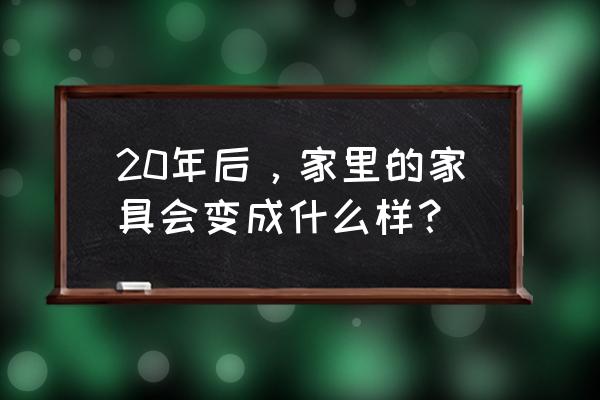 家居大变身2020 20年后，家里的家具会变成什么样？