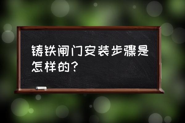 铸铁闸门施工 铸铁闸门安装步骤是怎样的？