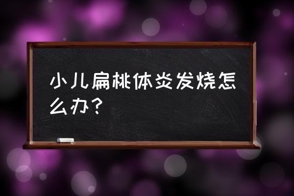 小儿扁桃体发炎发烧 小儿扁桃体炎发烧怎么办？