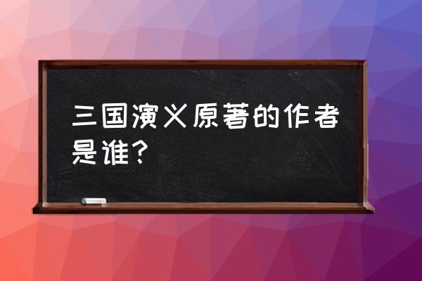 三国演义原著作者是谁 三国演义原著的作者是谁？