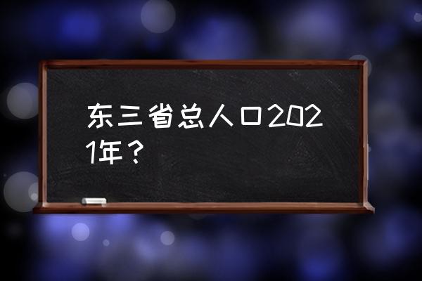 东三省人口总数2021 东三省总人口2021年？