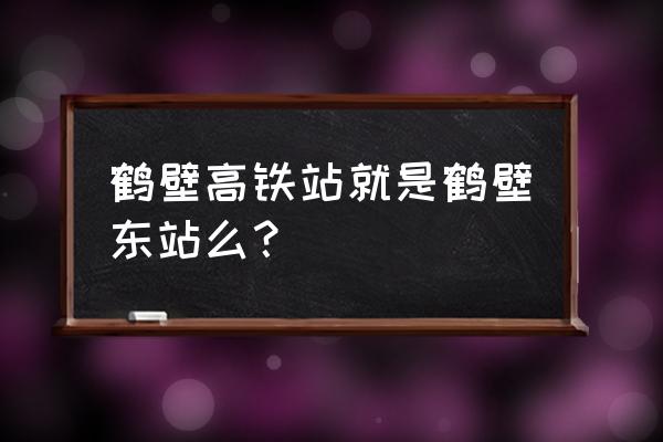 鹤壁高铁站是鹤壁东站吗 鹤壁高铁站就是鹤壁东站么？