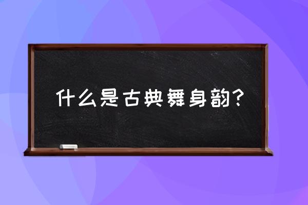 古典舞身韵概述 什么是古典舞身韵？