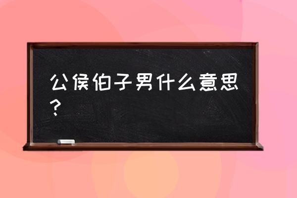 公侯伯子男分别代表什么 公侯伯子男什么意思？