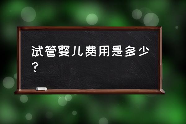 试管婴儿总费用 试管婴儿费用是多少？