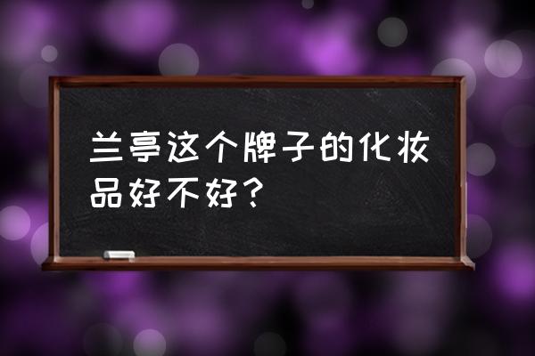 兰亭化妆品是好牌子吗 兰亭这个牌子的化妆品好不好？