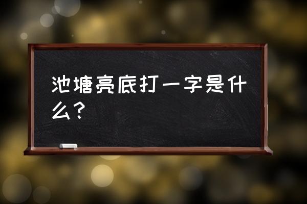 池塘亮底打一字儿 池塘亮底打一字是什么？