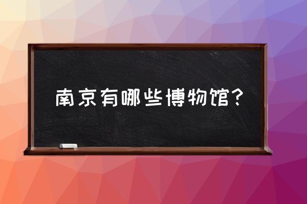 南京有几个博物馆 南京有哪些博物馆？