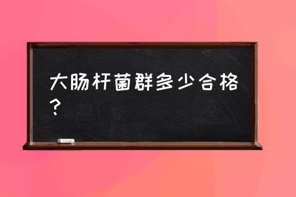 大肠杆菌多少算超标 大肠杆菌群多少合格？