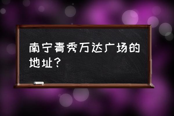 南宁青秀万达广场位置 南宁青秀万达广场的地址？