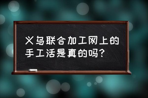 义乌手工活是否真实 义乌联合加工网上的手工活是真的吗？