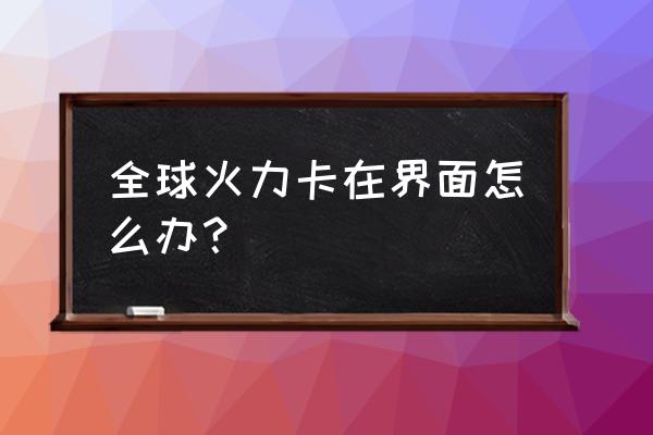 全球火力最新版本 全球火力卡在界面怎么办？