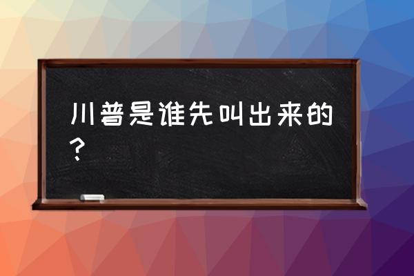 川普是谁先叫出来的 川普是谁先叫出来的？