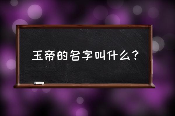 玉皇大帝叫什么名字 玉帝的名字叫什么？