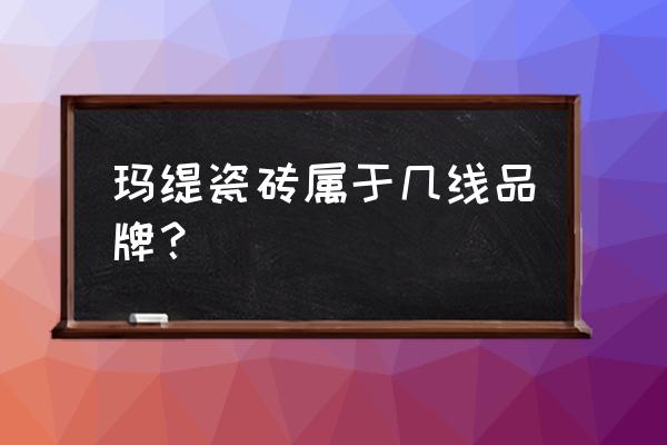 玛缇瓷砖是十大品牌吗 玛缇瓷砖属于几线品牌？