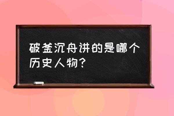 破釜沉舟是哪个历史人物 破釜沉舟讲的是哪个历史人物？