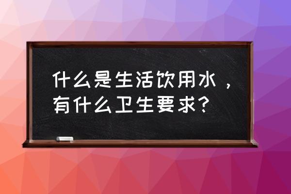 生活饮用水的卫生标准包括 什么是生活饮用水，有什么卫生要求？