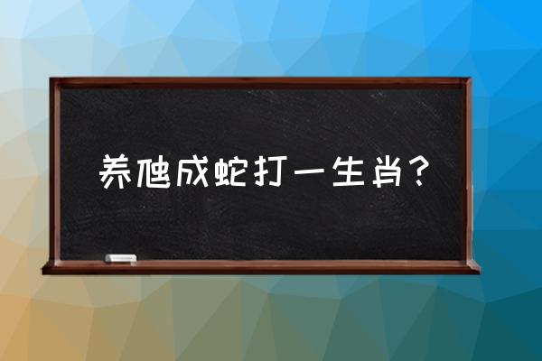 养虺成蛇打一生肖 养虺成蛇打一生肖？