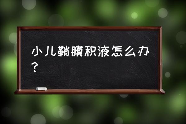 小儿睾丸鞘膜腔积液 小儿鞘膜积液怎么办？