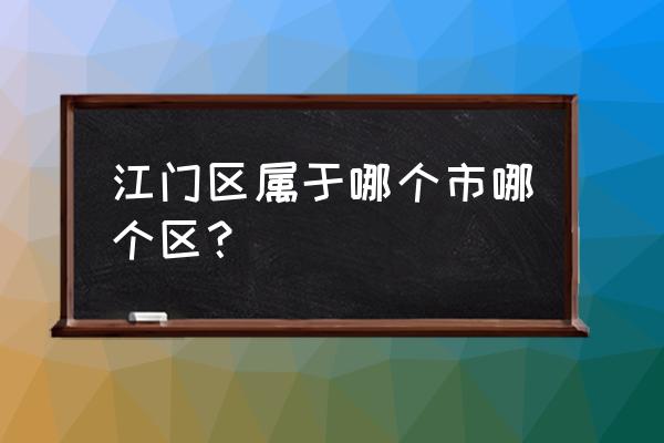 广东省江门市属于哪个市 江门区属于哪个市哪个区？