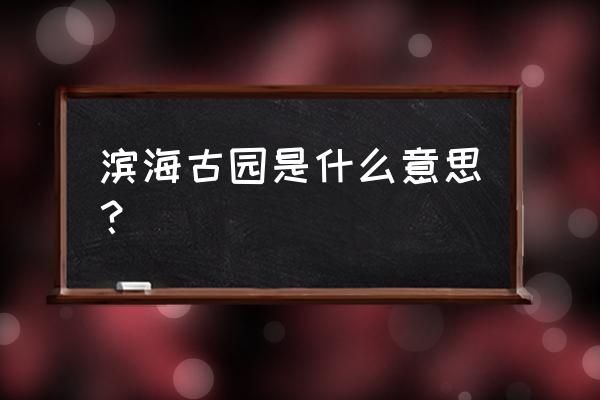 滨海古园是干嘛的 滨海古园是什么意思？