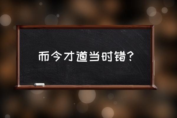 而今才道当时错都是错 而今才道当时错？