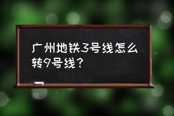 广州地铁3号线转9号线 广州地铁3号线怎么转9号线？