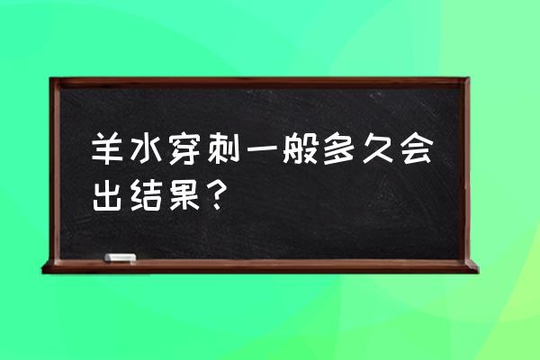 羊水穿刺一般有几个结果 羊水穿刺一般多久会出结果？