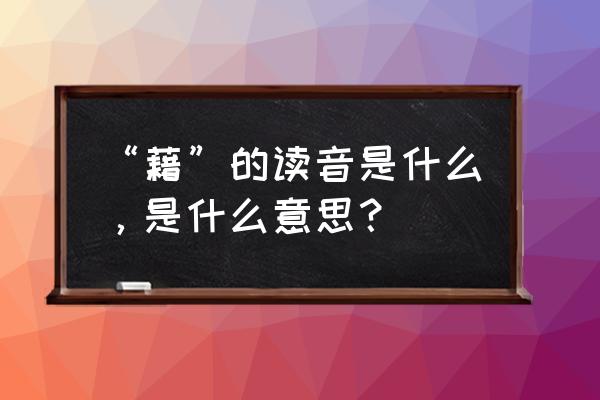 藉藉的含义 “藉”的读音是什么，是什么意思？