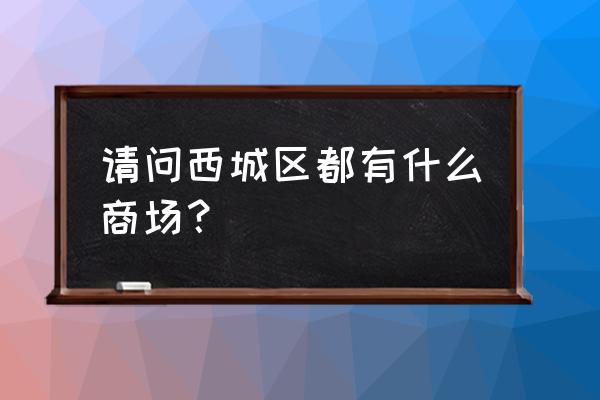 西城区西环广场 请问西城区都有什么商场？