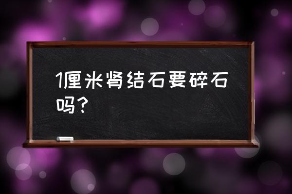 肾结石一定要碎石吗 1厘米肾结石要碎石吗？