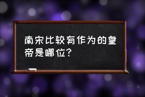 南宋著名的皇帝 南宋比较有作为的皇帝是哪位？