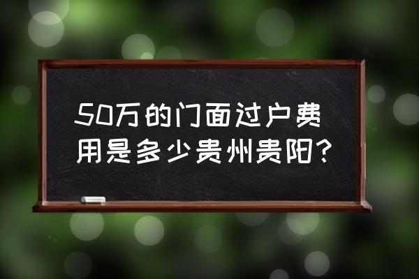 贵阳商铺转让 50万的门面过户费用是多少贵州贵阳？