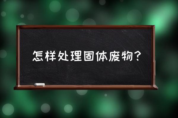 固体废物处理 怎样处理固体废物？