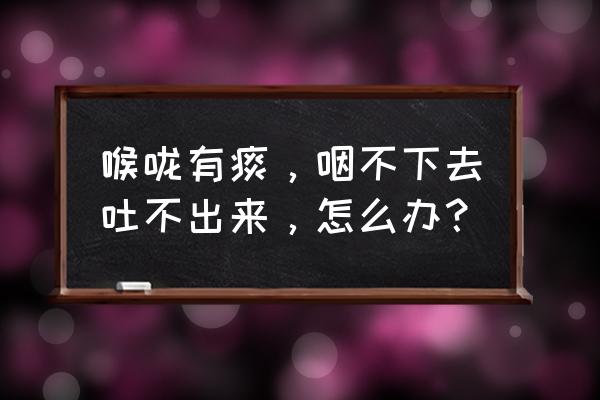 总觉得嗓子有痰咳不出来 喉咙有痰，咽不下去吐不出来，怎么办？