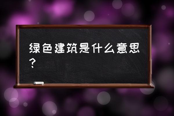 绿色建筑是指 绿色建筑是什么意思？