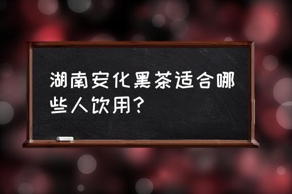 安化黑茶的功效与禁忌 湖南安化黑茶适合哪些人饮用？