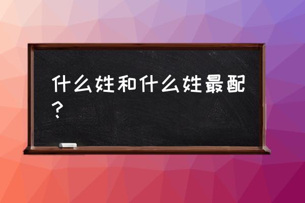 姻缘配对 姓名 什么姓和什么姓最配？