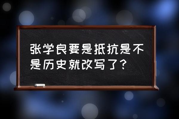 当年张学良如果抵抗 张学良要是抵抗是不是历史就改写了？