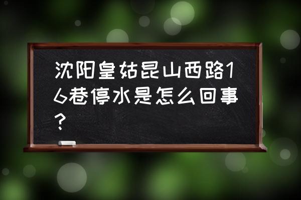 沈阳停水2020 沈阳皇姑昆山西路16巷停水是怎么回事？