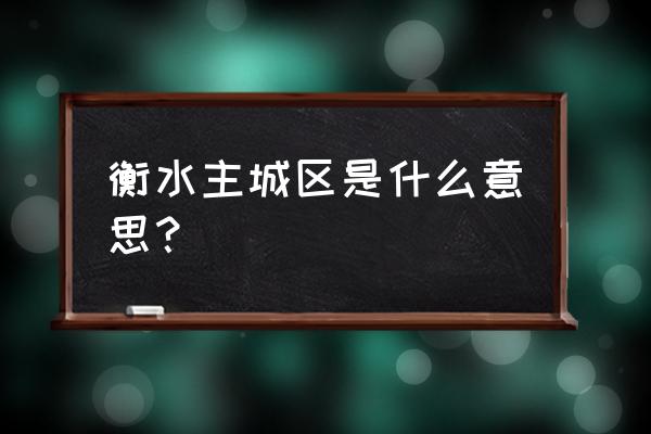 衡水隆盛大厦属于哪个区 衡水主城区是什么意思？