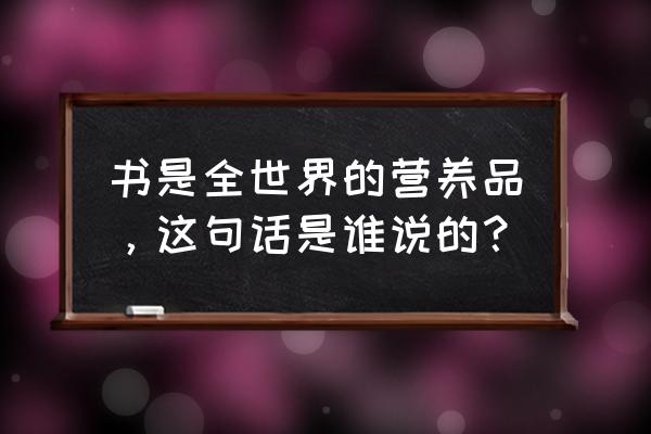 书籍是全世界的营养品出自 书是全世界的营养品，这句话是谁说的？