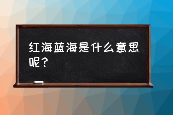 红海蓝海是啥意思 红海蓝海是什么意思呢？